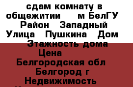 сдам комнату в общежитии (10 м БелГУ) › Район ­ Западный › Улица ­ Пушкина › Дом ­ 12 › Этажность дома ­ 6 › Цена ­ 9 000 - Белгородская обл., Белгород г. Недвижимость » Квартиры аренда   . Белгородская обл.,Белгород г.